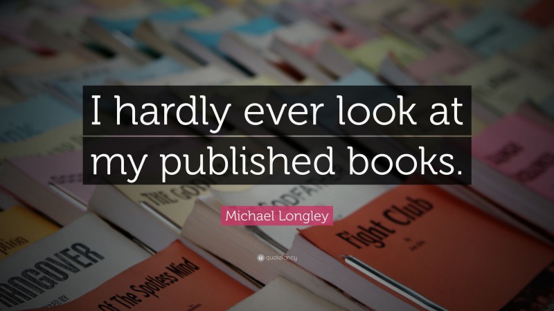 Michael Longley Quote: “I hardly ever look at my published books.”
