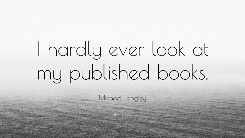 Michael Longley Quote: “I hardly ever look at my published books.”