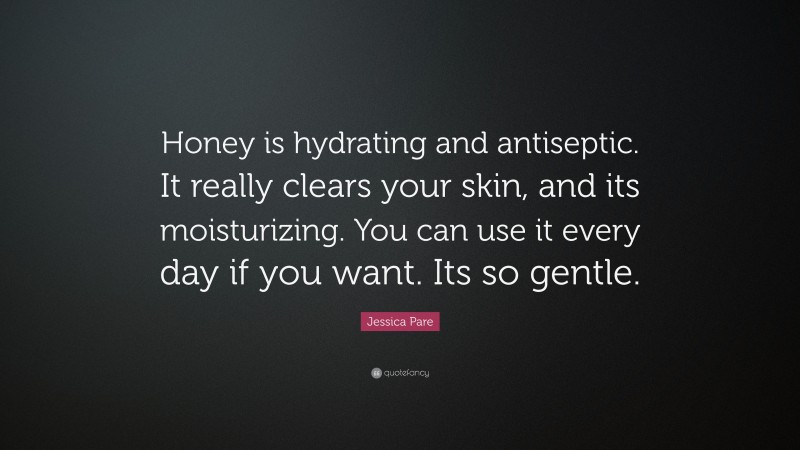 Jessica Pare Quote: “Honey is hydrating and antiseptic. It really clears your skin, and its moisturizing. You can use it every day if you want. Its so gentle.”