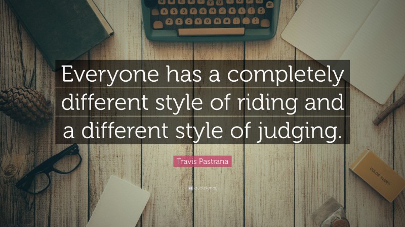 Travis Pastrana Quote: “Everyone has a completely different style of riding and a different style of judging.”