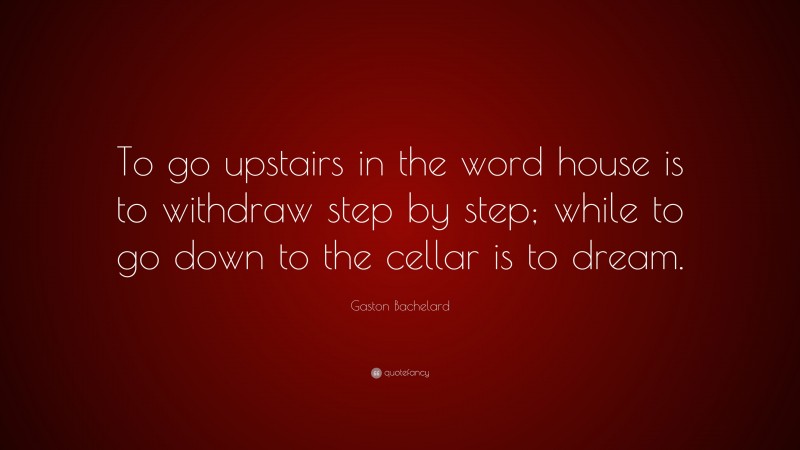 Gaston Bachelard Quote: “To go upstairs in the word house is to withdraw step by step; while to go down to the cellar is to dream.”