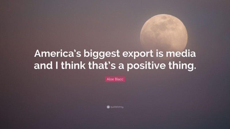 Aloe Blacc Quote: “America’s biggest export is media and I think that’s a positive thing.”
