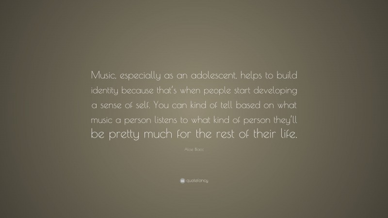 Aloe Blacc Quote: “Music, especially as an adolescent, helps to build identity because that’s when people start developing a sense of self. You can kind of tell based on what music a person listens to what kind of person they’ll be pretty much for the rest of their life.”