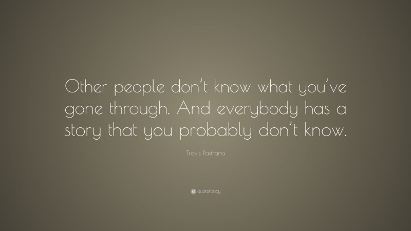 Travis Pastrana Quote: “Other people don’t know what you’ve gone through. And everybody has a story that you probably don’t know.”