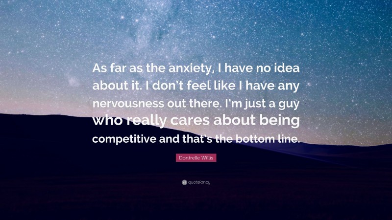 Dontrelle Willis Quote: “As far as the anxiety, I have no idea about it. I don’t feel like I have any nervousness out there. I’m just a guy who really cares about being competitive and that’s the bottom line.”