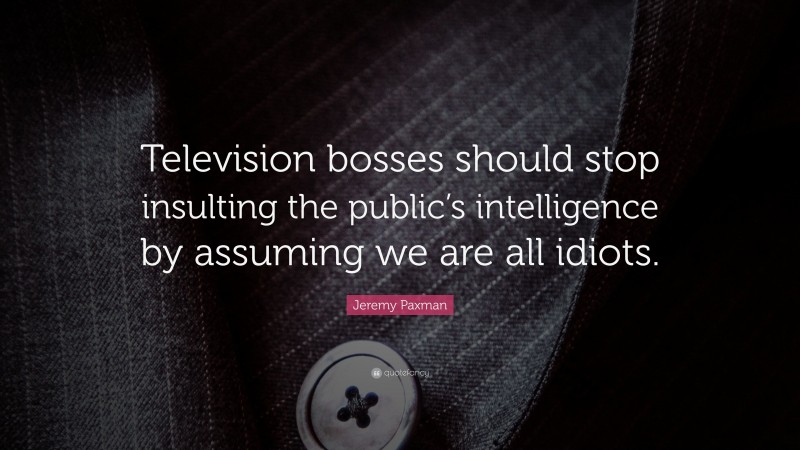 Jeremy Paxman Quote: “Television bosses should stop insulting the public’s intelligence by assuming we are all idiots.”