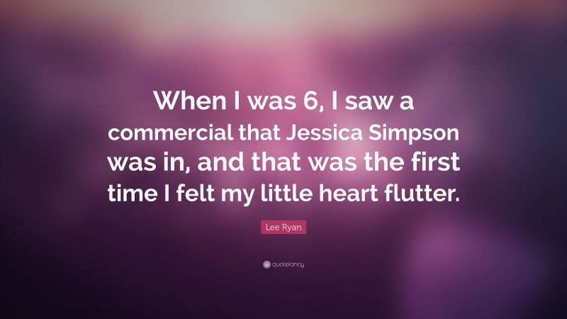 Lee Ryan Quote: “When I was 6, I saw a commercial that Jessica Simpson was in, and that was the first time I felt my little heart flutter.”