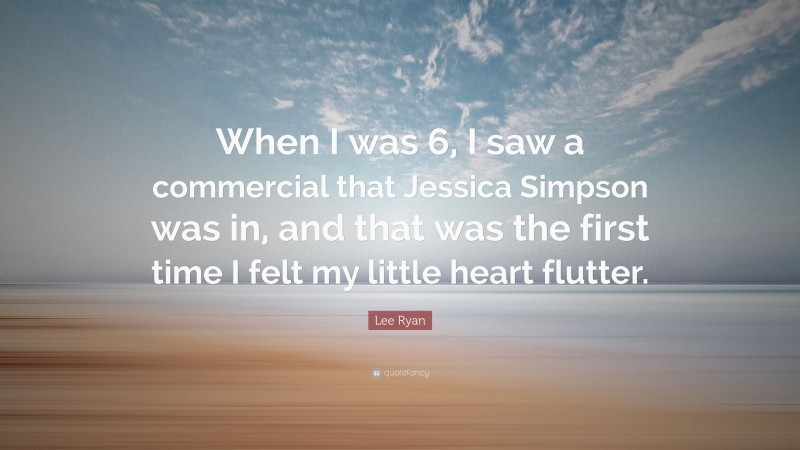 Lee Ryan Quote: “When I was 6, I saw a commercial that Jessica Simpson was in, and that was the first time I felt my little heart flutter.”