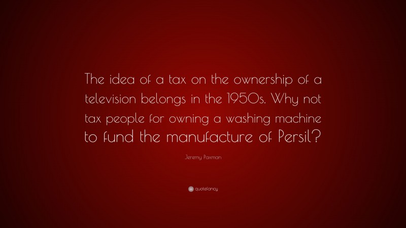 Jeremy Paxman Quote: “The idea of a tax on the ownership of a television belongs in the 1950s. Why not tax people for owning a washing machine to fund the manufacture of Persil?”
