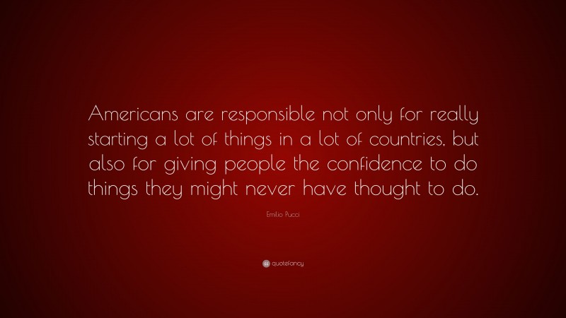 Emilio Pucci Quote: “Americans are responsible not only for really starting a lot of things in a lot of countries, but also for giving people the confidence to do things they might never have thought to do.”