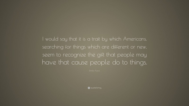 Emilio Pucci Quote: “I would say that it is a trait by which Americans, searching for things which are different or new, seem to recognize the gift that people may have that cause people do to things.”