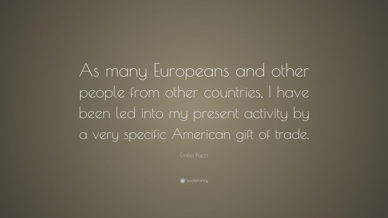 Emilio Pucci Quote: “As many Europeans and other people from other countries, I have been led into my present activity by a very specific American gift of trade.”