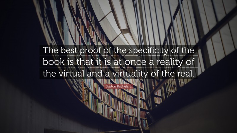 Gaston Bachelard Quote: “The best proof of the specificity of the book is that it is at once a reality of the virtual and a virtuality of the real.”