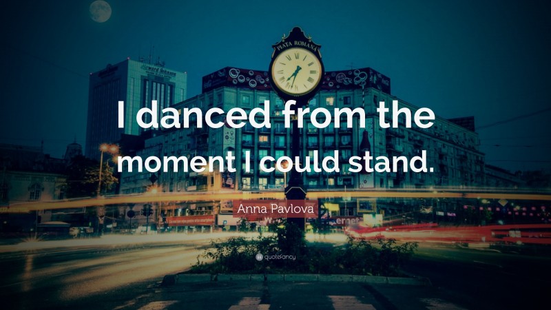 Anna Pavlova Quote: “I danced from the moment I could stand.”