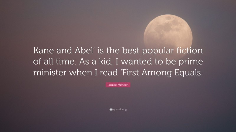 Louise Mensch Quote: “Kane and Abel’ is the best popular fiction of all time. As a kid, I wanted to be prime minister when I read ‘First Among Equals.”