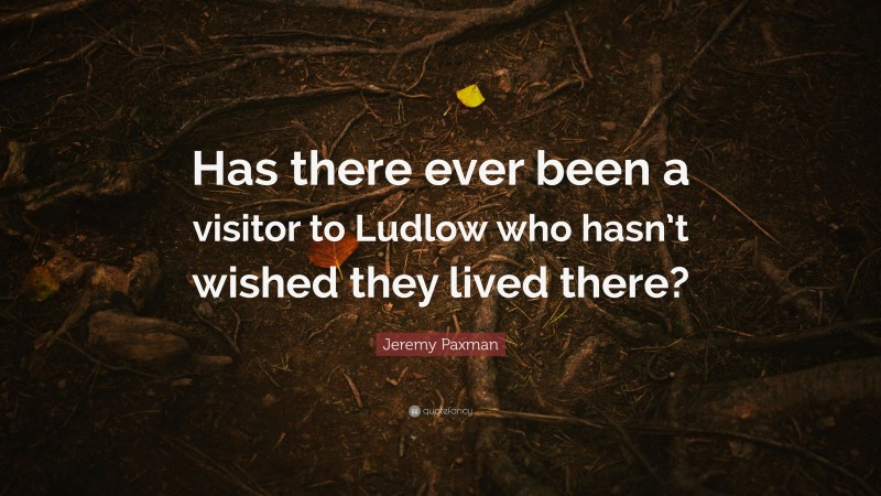 Jeremy Paxman Quote: “Has there ever been a visitor to Ludlow who hasn’t wished they lived there?”