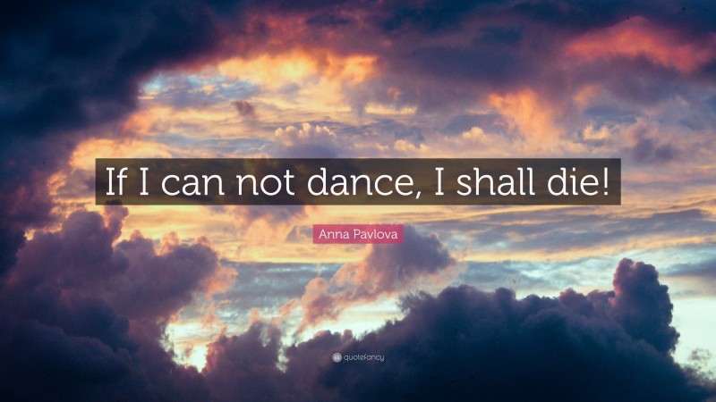 Anna Pavlova Quote: “If I can not dance, I shall die!”