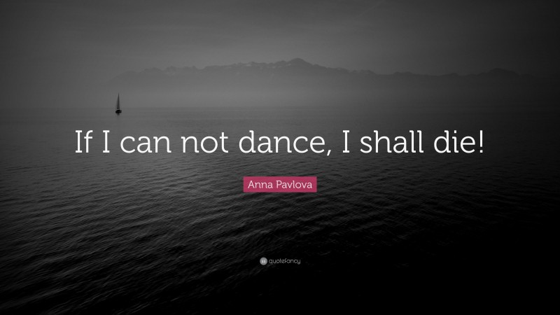 Anna Pavlova Quote: “If I can not dance, I shall die!”