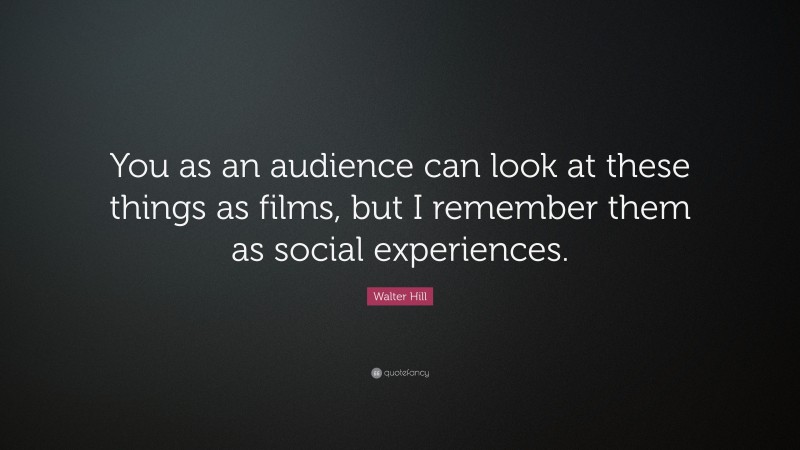 Walter Hill Quote: “You as an audience can look at these things as films, but I remember them as social experiences.”