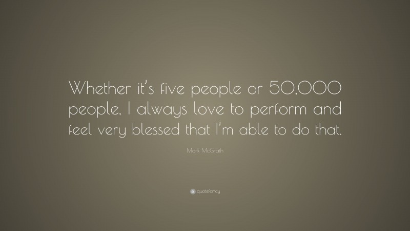 Mark McGrath Quote: “Whether it’s five people or 50,000 people, I always love to perform and feel very blessed that I’m able to do that.”