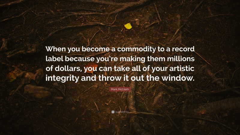 Mark McGrath Quote: “When you become a commodity to a record label because you’re making them millions of dollars, you can take all of your artistic integrity and throw it out the window.”