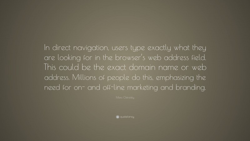 Marc Ostrofsky Quote: “In direct navigation, users type exactly what they are looking for in the browser’s web address field. This could be the exact domain name or web address. Millions of people do this, emphasizing the need for on- and off-line marketing and branding.”