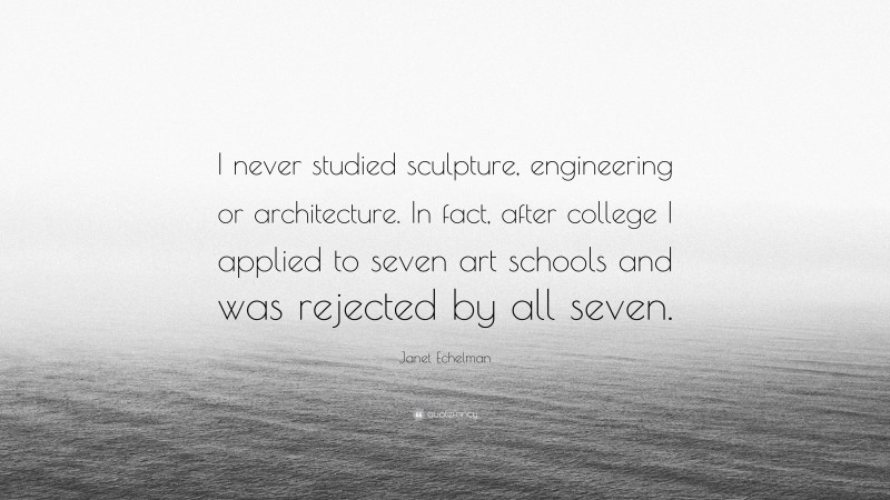 Janet Echelman Quote: “I never studied sculpture, engineering or architecture. In fact, after college I applied to seven art schools and was rejected by all seven.”