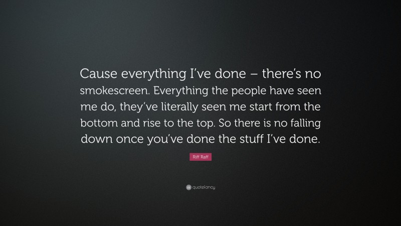 Riff Raff Quote: “Cause everything I’ve done – there’s no smokescreen. Everything the people have seen me do, they’ve literally seen me start from the bottom and rise to the top. So there is no falling down once you’ve done the stuff I’ve done.”