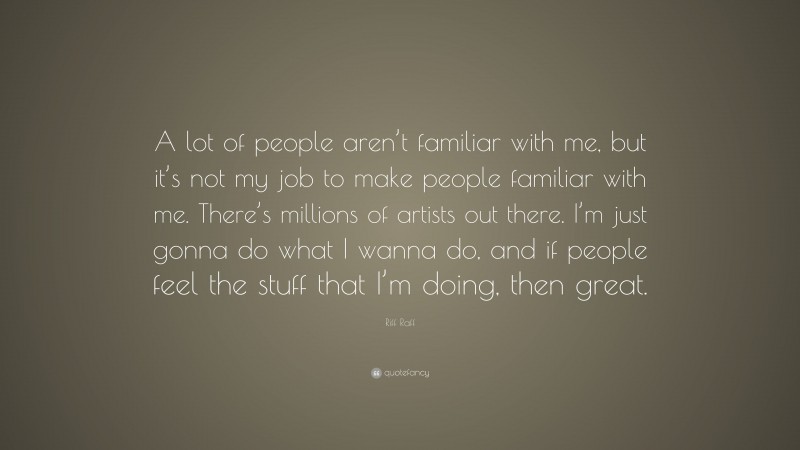 Riff Raff Quote: “A lot of people aren’t familiar with me, but it’s not my job to make people familiar with me. There’s millions of artists out there. I’m just gonna do what I wanna do, and if people feel the stuff that I’m doing, then great.”