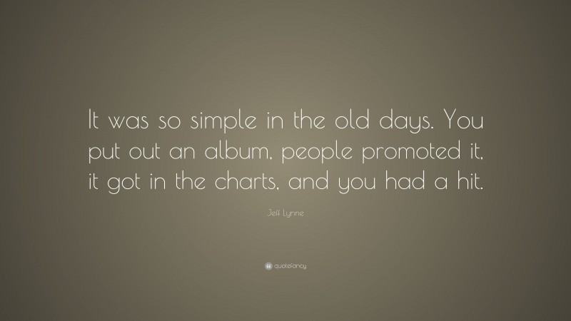 Jeff Lynne Quote: “It was so simple in the old days. You put out an album, people promoted it, it got in the charts, and you had a hit.”