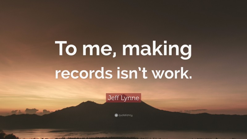 Jeff Lynne Quote: “To me, making records isn’t work.”