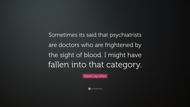 Robert Jay Lifton Quote: “Sometimes its said that psychiatrists are doctors who are frightened by the sight of blood. I might have fallen into that category.”