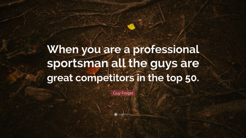 Guy Forget Quote: “When you are a professional sportsman all the guys are great competitors in the top 50.”