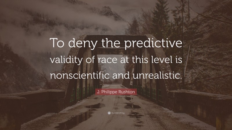 J. Philippe Rushton Quote: “To deny the predictive validity of race at this level is nonscientific and unrealistic.”