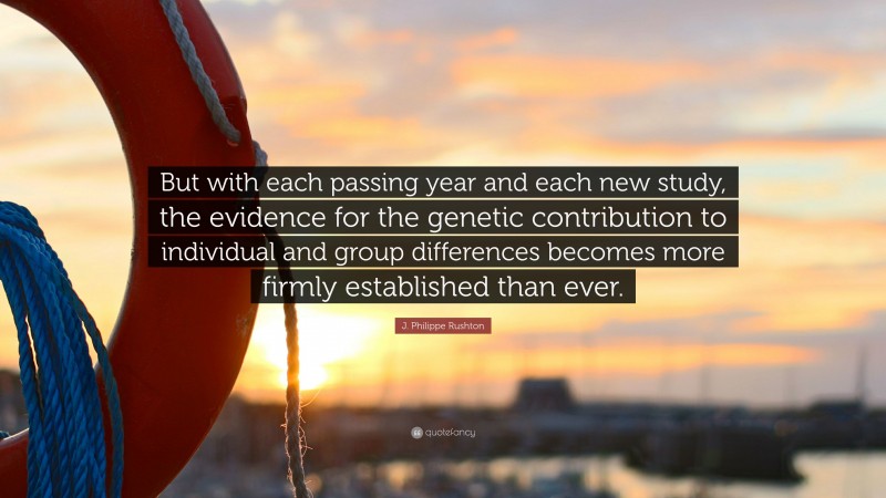 J. Philippe Rushton Quote: “But with each passing year and each new study, the evidence for the genetic contribution to individual and group differences becomes more firmly established than ever.”