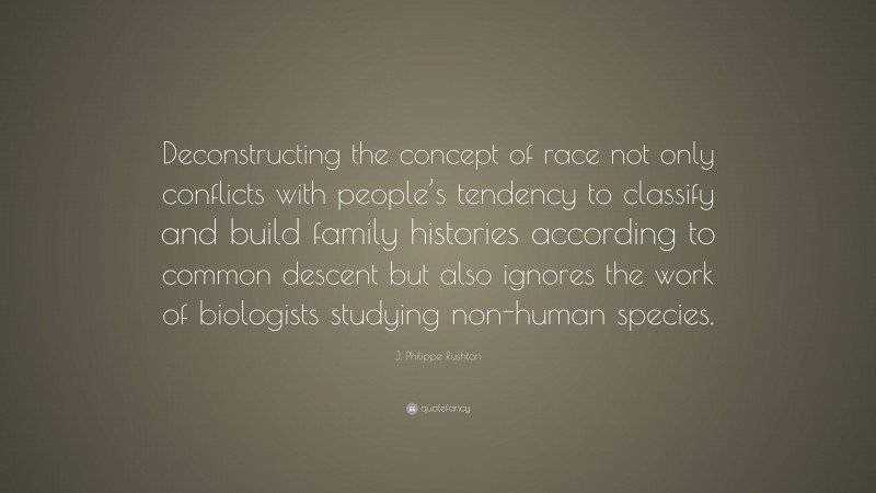 J. Philippe Rushton Quote: “Deconstructing the concept of race not only conflicts with people’s tendency to classify and build family histories according to common descent but also ignores the work of biologists studying non-human species.”