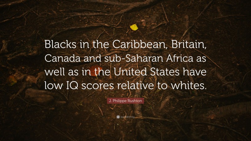J. Philippe Rushton Quote: “Blacks in the Caribbean, Britain, Canada and sub-Saharan Africa as well as in the United States have low IQ scores relative to whites.”