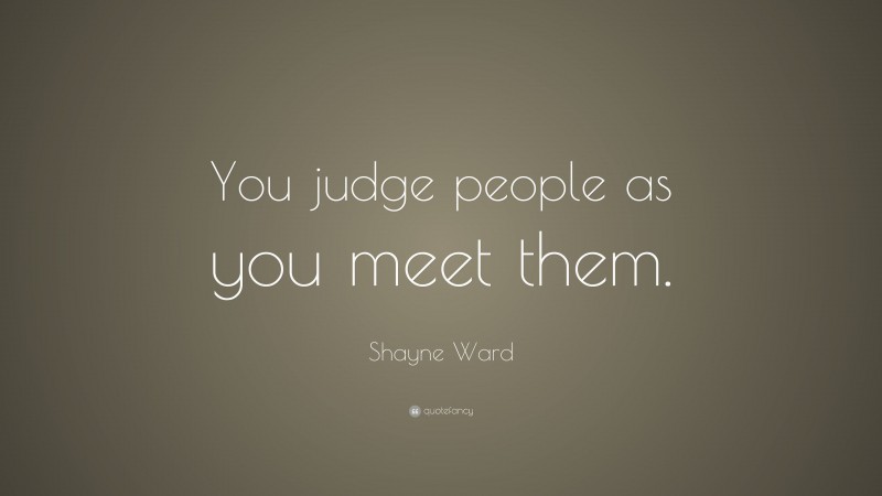 Shayne Ward Quote: “You judge people as you meet them.”