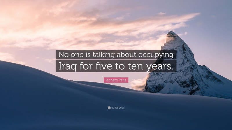 Richard Perle Quote: “No one is talking about occupying Iraq for five to ten years.”