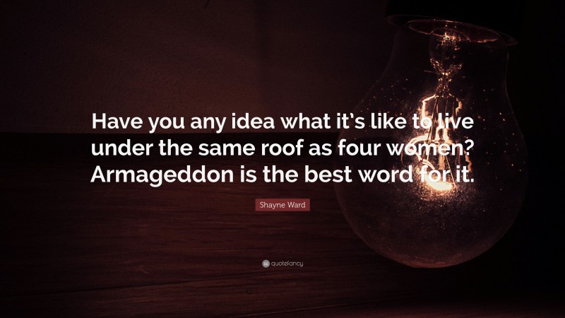 Shayne Ward Quote: “Have you any idea what it’s like to live under the same roof as four women? Armageddon is the best word for it.”