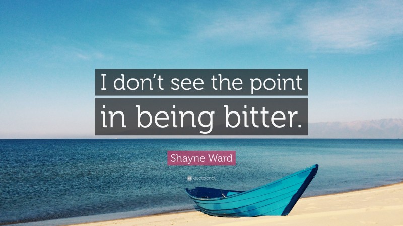Shayne Ward Quote: “I don’t see the point in being bitter.”