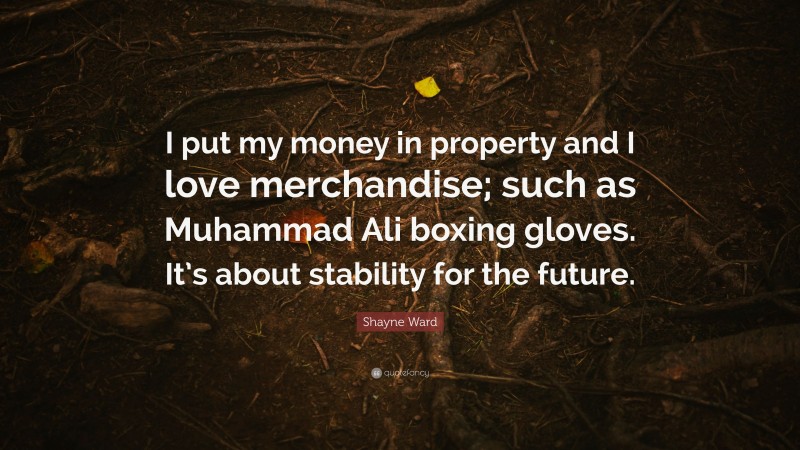 Shayne Ward Quote: “I put my money in property and I love merchandise; such as Muhammad Ali boxing gloves. It’s about stability for the future.”