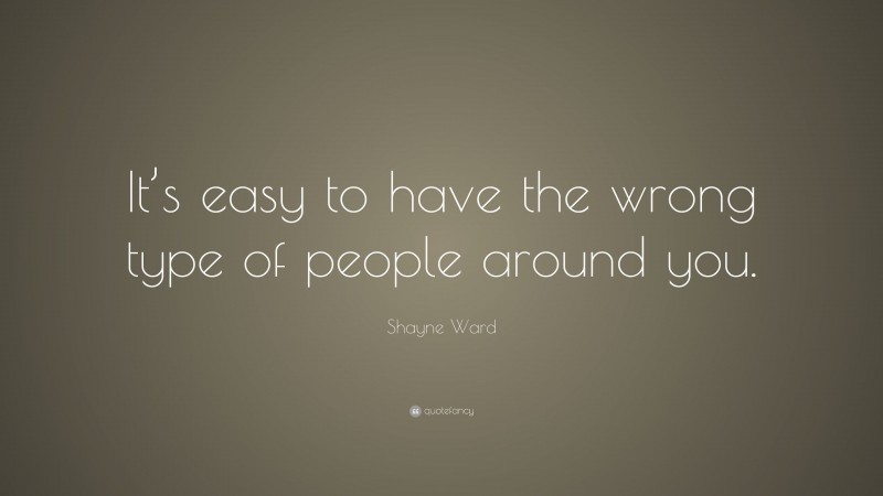 Shayne Ward Quote: “It’s easy to have the wrong type of people around you.”