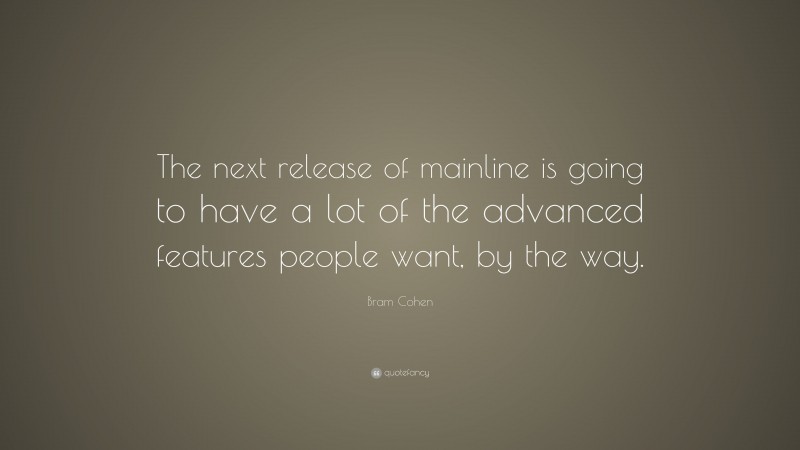 Bram Cohen Quote: “The next release of mainline is going to have a lot of the advanced features people want, by the way.”