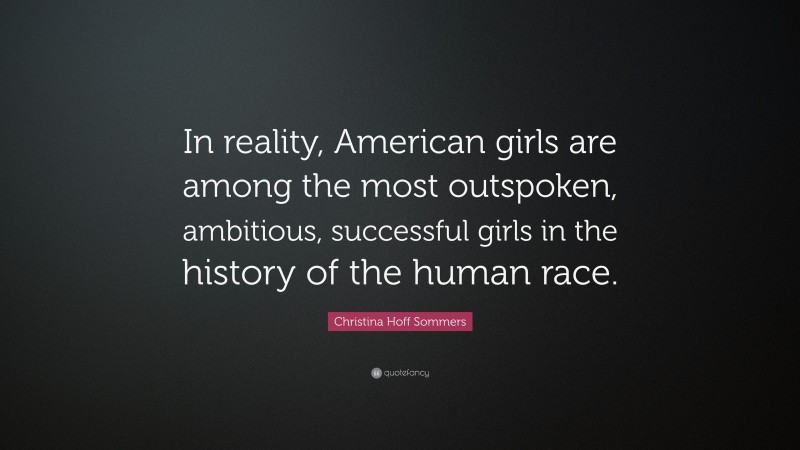 Christina Hoff Sommers Quote: “In reality, American girls are among the most outspoken, ambitious, successful girls in the history of the human race.”