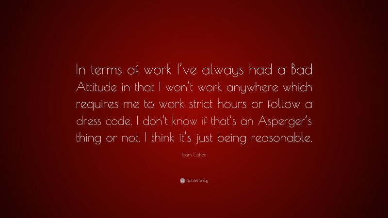 Bram Cohen Quote: “In terms of work I’ve always had a Bad Attitude in that I won’t work anywhere which requires me to work strict hours or follow a dress code. I don’t know if that’s an Asperger’s thing or not, I think it’s just being reasonable.”