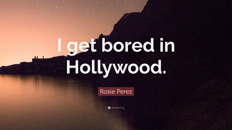 Rosie Perez Quote: “I get bored in Hollywood.”