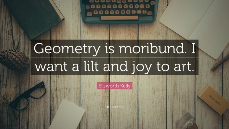 Ellsworth Kelly Quote: “Geometry is moribund. I want a lilt and joy to art.”