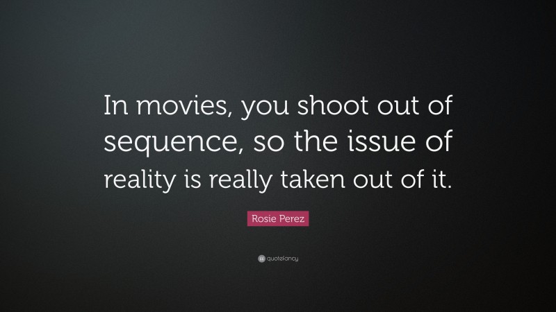 Rosie Perez Quote: “In movies, you shoot out of sequence, so the issue of reality is really taken out of it.”