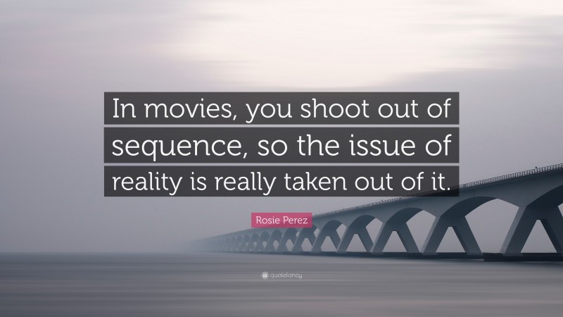 Rosie Perez Quote: “In movies, you shoot out of sequence, so the issue of reality is really taken out of it.”